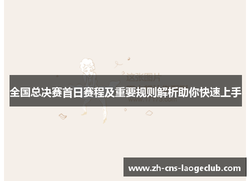 全国总决赛首日赛程及重要规则解析助你快速上手