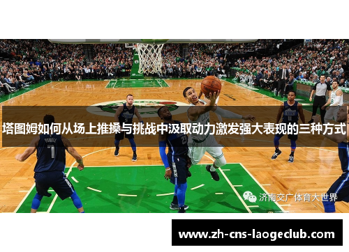 塔图姆如何从场上推搡与挑战中汲取动力激发强大表现的三种方式