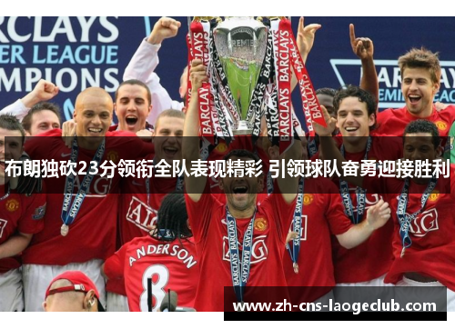 布朗独砍23分领衔全队表现精彩 引领球队奋勇迎接胜利