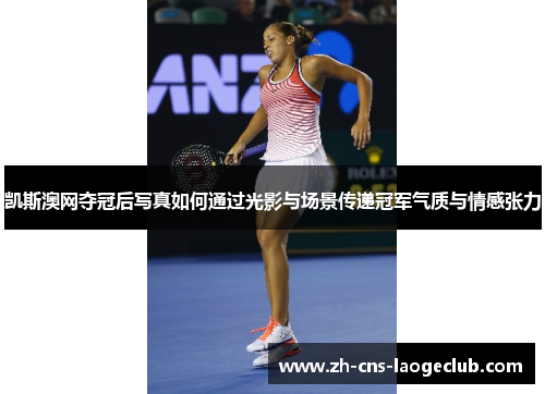 凯斯澳网夺冠后写真如何通过光影与场景传递冠军气质与情感张力