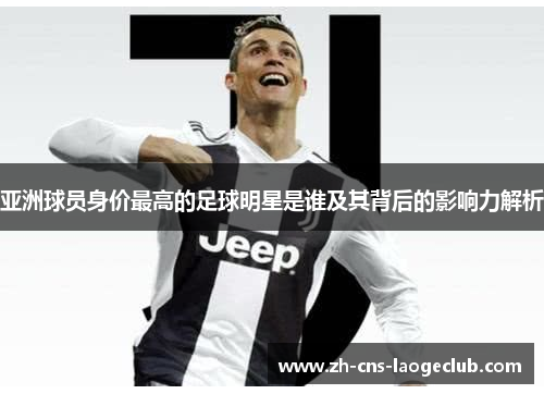 亚洲球员身价最高的足球明星是谁及其背后的影响力解析