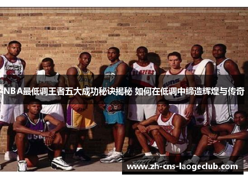 NBA最低调王者五大成功秘诀揭秘 如何在低调中缔造辉煌与传奇