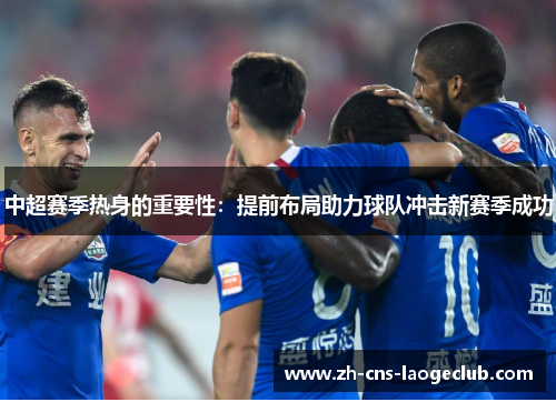 中超赛季热身的重要性：提前布局助力球队冲击新赛季成功