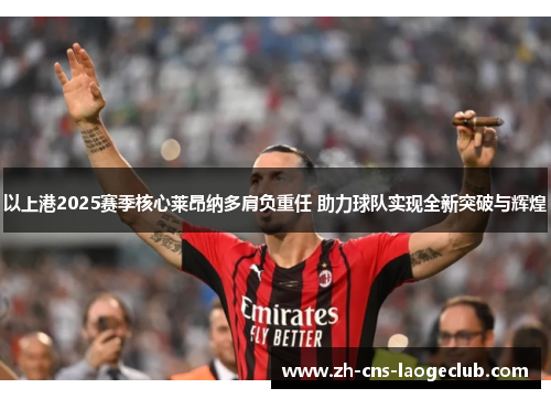 以上港2025赛季核心莱昂纳多肩负重任 助力球队实现全新突破与辉煌