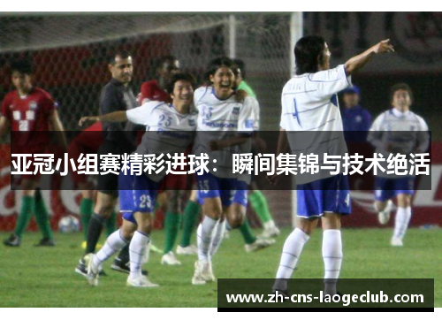 亚冠小组赛精彩进球：瞬间集锦与技术绝活