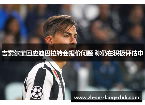 吉索尔菲回应迪巴拉转会报价问题 称仍在积极评估中