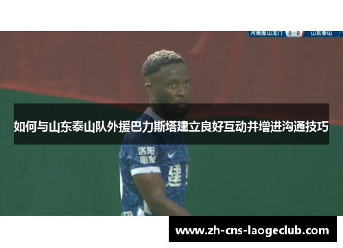 如何与山东泰山队外援巴力斯塔建立良好互动并增进沟通技巧