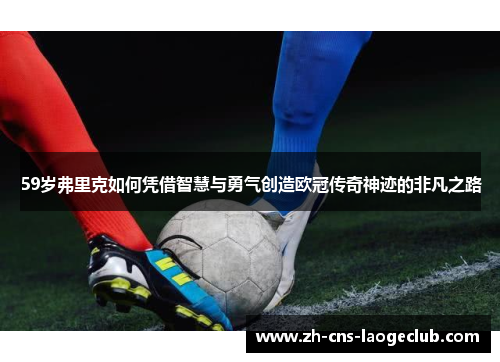 59岁弗里克如何凭借智慧与勇气创造欧冠传奇神迹的非凡之路