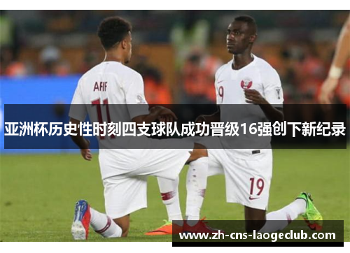亚洲杯历史性时刻四支球队成功晋级16强创下新纪录