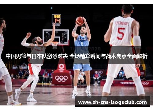 中国男篮与日本队激烈对决 全场精彩瞬间与战术亮点全面解析