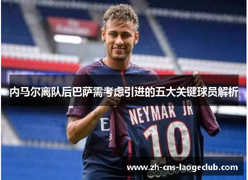 内马尔离队后巴萨需考虑引进的五大关键球员解析