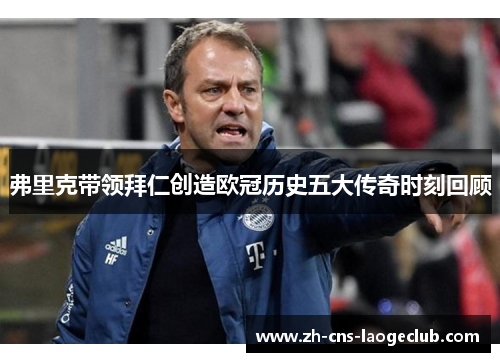 弗里克带领拜仁创造欧冠历史五大传奇时刻回顾