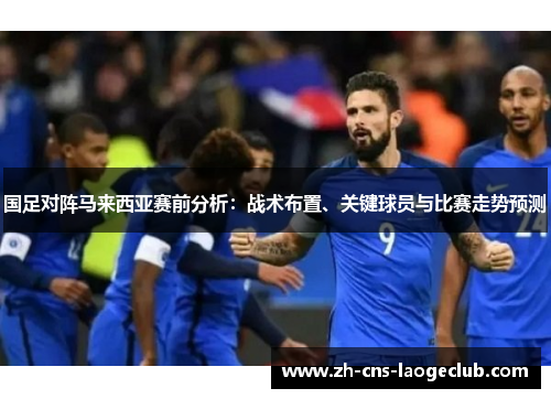 国足对阵马来西亚赛前分析：战术布置、关键球员与比赛走势预测