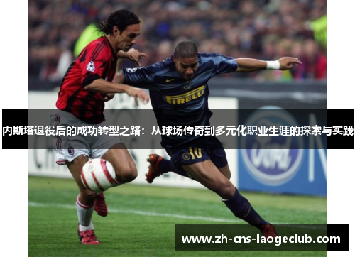 内斯塔退役后的成功转型之路：从球场传奇到多元化职业生涯的探索与实践