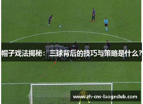 帽子戏法揭秘：三球背后的技巧与策略是什么？