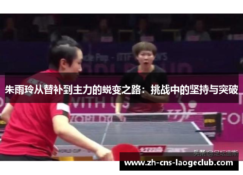朱雨玲从替补到主力的蜕变之路：挑战中的坚持与突破