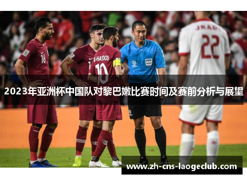 2023年亚洲杯中国队对黎巴嫩比赛时间及赛前分析与展望