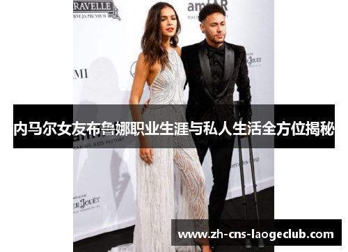 内马尔女友布鲁娜职业生涯与私人生活全方位揭秘