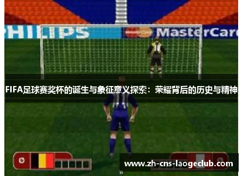 FIFA足球赛奖杯的诞生与象征意义探索：荣耀背后的历史与精神