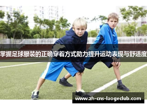掌握足球服装的正确穿着方式助力提升运动表现与舒适度