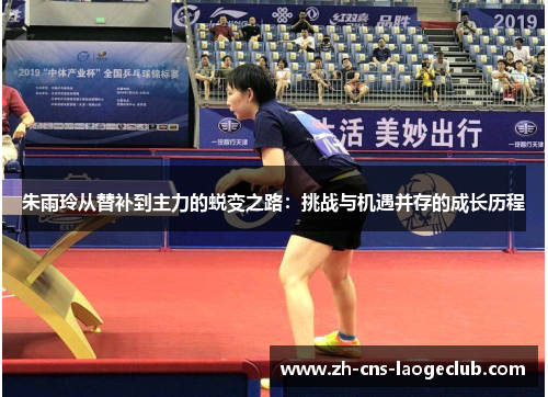 朱雨玲从替补到主力的蜕变之路：挑战与机遇并存的成长历程