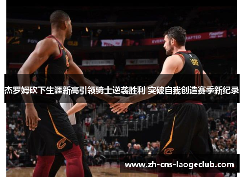 杰罗姆砍下生涯新高引领骑士逆袭胜利 突破自我创造赛季新纪录