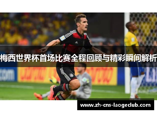 梅西世界杯首场比赛全程回顾与精彩瞬间解析