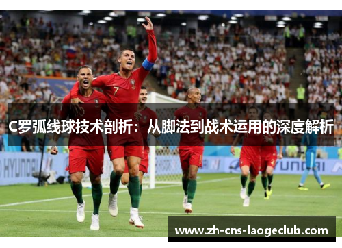 C罗弧线球技术剖析：从脚法到战术运用的深度解析