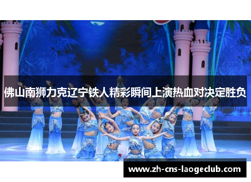 佛山南狮力克辽宁铁人精彩瞬间上演热血对决定胜负