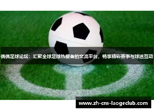 偶偶足球论坛：汇聚全球足球热爱者的交流平台，畅享精彩赛事与球迷互动