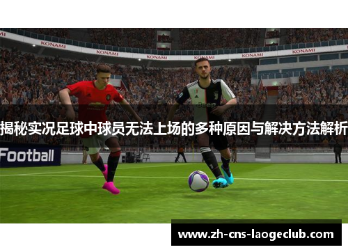 揭秘实况足球中球员无法上场的多种原因与解决方法解析