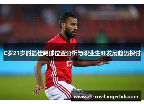 C罗21岁时最佳踢球位置分析与职业生涯发展趋势探讨