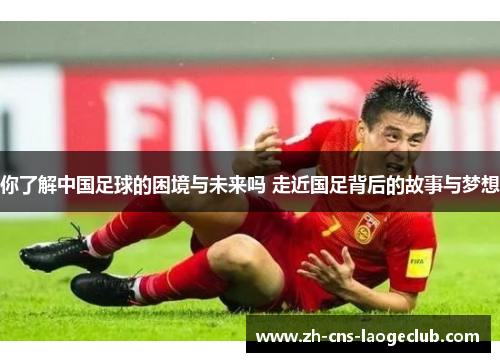 你了解中国足球的困境与未来吗 走近国足背后的故事与梦想