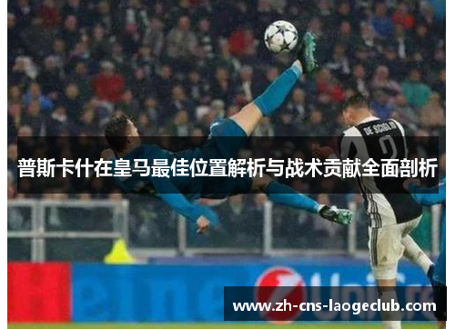 普斯卡什在皇马最佳位置解析与战术贡献全面剖析