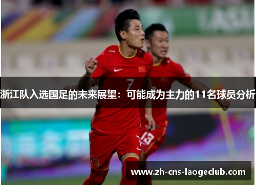 浙江队入选国足的未来展望：可能成为主力的11名球员分析