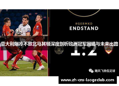 意大利爆冷不敌北马其顿深度剖析欧洲冠军困境与未来出路