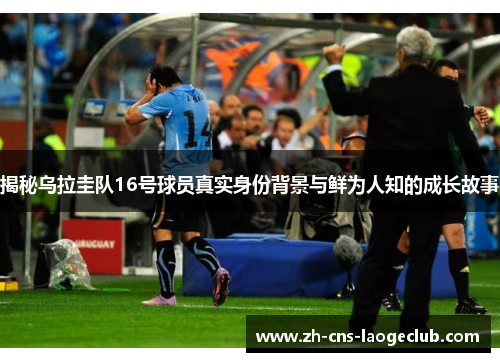揭秘乌拉圭队16号球员真实身份背景与鲜为人知的成长故事