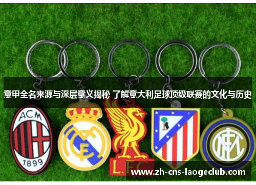 意甲全名来源与深层意义揭秘 了解意大利足球顶级联赛的文化与历史