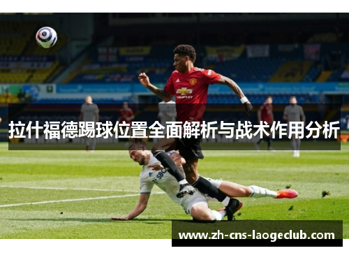 拉什福德踢球位置全面解析与战术作用分析