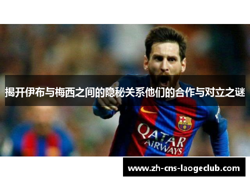 揭开伊布与梅西之间的隐秘关系他们的合作与对立之谜