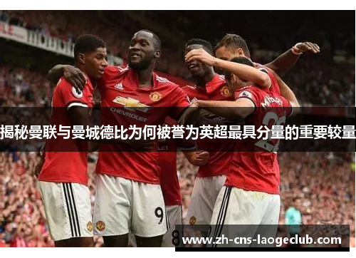 揭秘曼联与曼城德比为何被誉为英超最具分量的重要较量