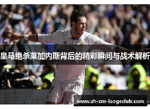 皇马绝杀莱加内斯背后的精彩瞬间与战术解析
