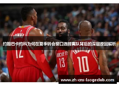 约翰巴卡约科为何在夏季转会窗口选择离队背后的深层原因解析