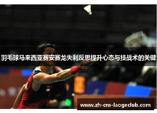 羽毛球马来西亚赛安赛龙失利反思提升心态与技战术的关键