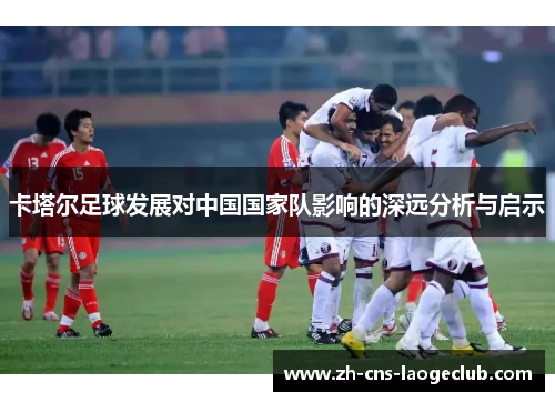 卡塔尔足球发展对中国国家队影响的深远分析与启示