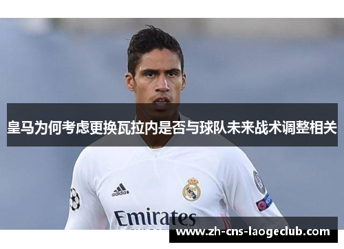 皇马为何考虑更换瓦拉内是否与球队未来战术调整相关