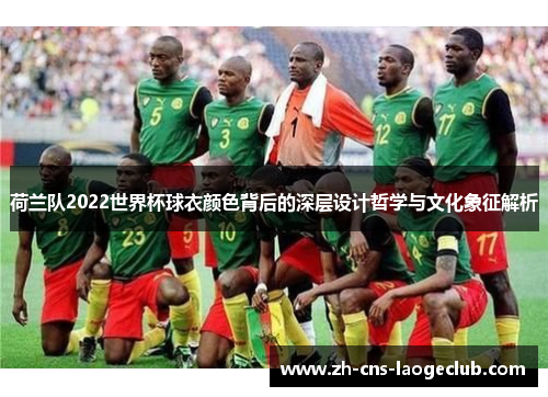 荷兰队2022世界杯球衣颜色背后的深层设计哲学与文化象征解析