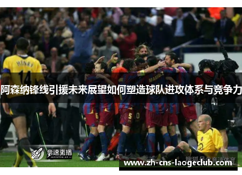 阿森纳锋线引援未来展望如何塑造球队进攻体系与竞争力