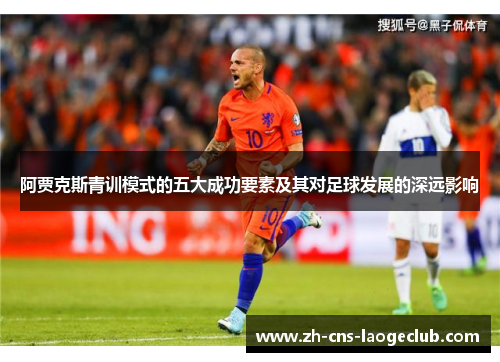 阿贾克斯青训模式的五大成功要素及其对足球发展的深远影响