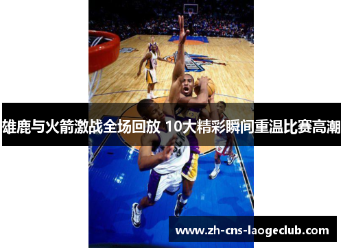 雄鹿与火箭激战全场回放 10大精彩瞬间重温比赛高潮